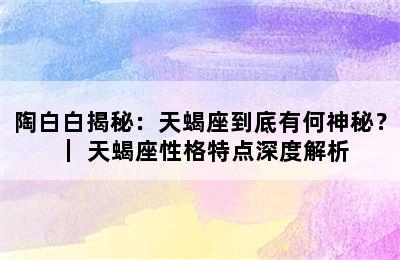 陶白白揭秘：天蝎座到底有何神秘？ ｜ 天蝎座性格特点深度解析